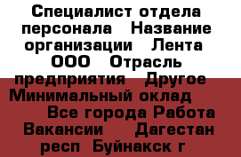 Специалист отдела персонала › Название организации ­ Лента, ООО › Отрасль предприятия ­ Другое › Минимальный оклад ­ 20 900 - Все города Работа » Вакансии   . Дагестан респ.,Буйнакск г.